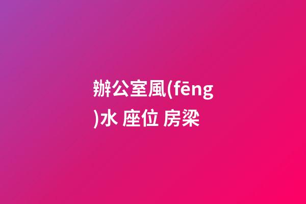 辦公室風(fēng)水 座位 房梁